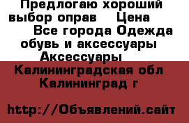 Предлогаю хороший выбор оправ  › Цена ­ 1 000 - Все города Одежда, обувь и аксессуары » Аксессуары   . Калининградская обл.,Калининград г.